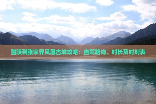 醴陵到张家界凤凰古城攻略：自驾路线、时长及时刻表