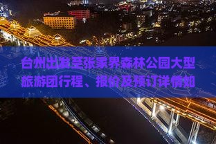 台州出发至张家界森林公园大型旅游团行程、报价及预订详情如何？