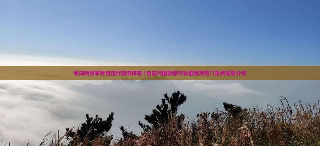 巢湖到张家界自由行旅游攻略 | 自由行国际旅行社推荐及热门景点详细介绍