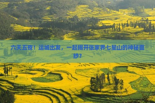 六天五夜！运城出发，一起揭开张家界七星山的神秘面纱？