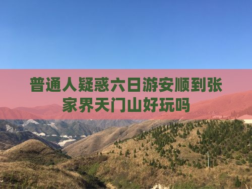 普通人疑惑六日游安顺到张家界天门山好玩吗