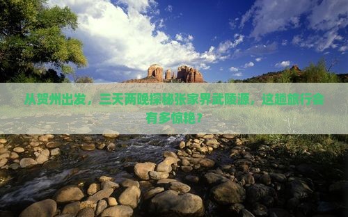 从贺州出发，三天两晚探秘张家界武陵源，这趟旅行会有多惊艳？