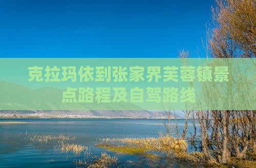 克拉玛依到张家界芙蓉镇景点路程及自驾路线