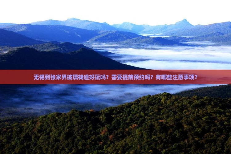 无锡到张家界玻璃栈道好玩吗？需要提前预约吗？有哪些注意事项？