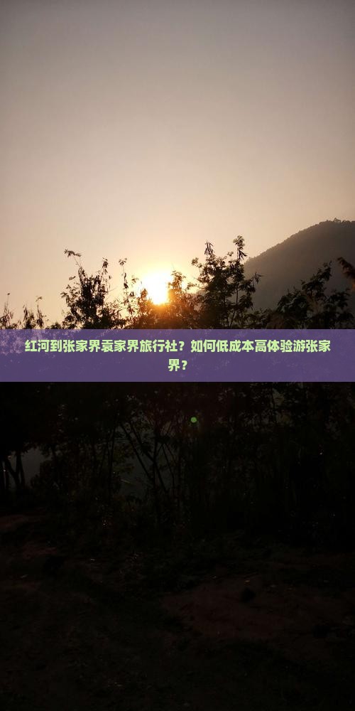 红河到张家界袁家界旅行社？如何低成本高体验游张家界？
