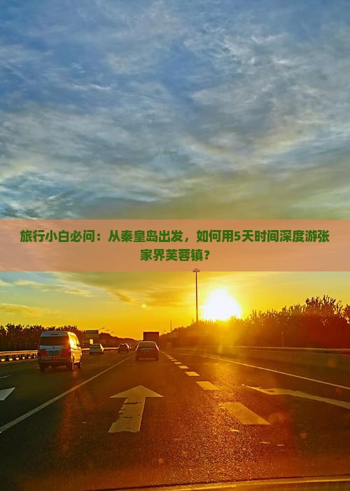 旅行小白必问：从秦皇岛出发，如何用5天时间深度游张家界芙蓉镇？