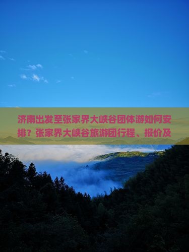 济南出发至张家界大峡谷团体游如何安排？张家界大峡谷旅游团行程、报价及预订详情