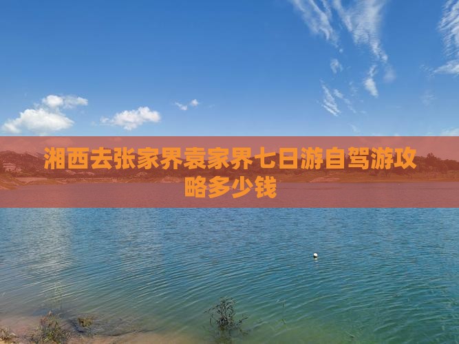 湘西去张家界袁家界七日游自驾游攻略多少钱