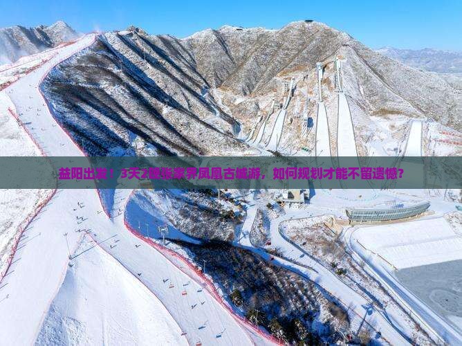 益阳出发！3天2晚张家界凤凰古城游，如何规划才能不留遗憾？