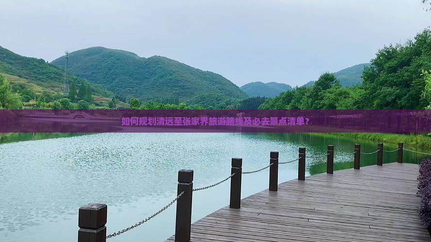 如何规划清远至张家界旅游路线及必去景点清单？