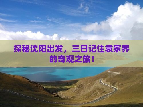 探秘沈阳出发，三日记住袁家界的奇观之旅！