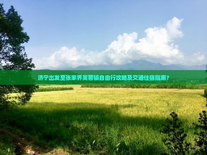 济宁出发至张家界芙蓉镇自由行攻略及交通住宿指南？