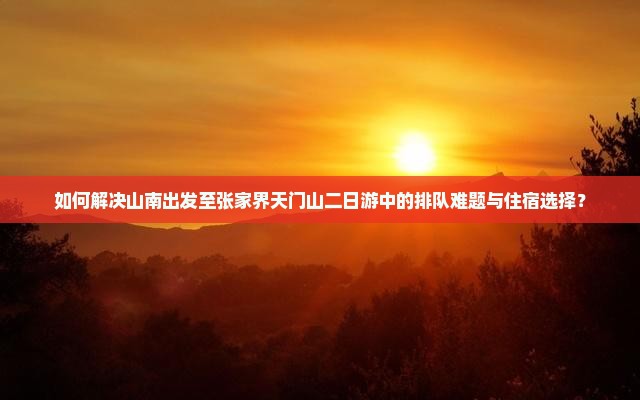 如何解决山南出发至张家界天门山二日游中的排队难题与住宿选择？