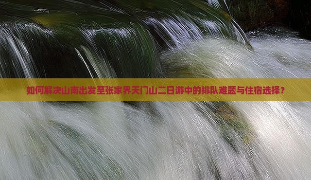 如何解决山南出发至张家界天门山二日游中的排队难题与住宿选择？