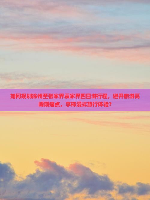 如何规划徐州至张家界袁家界四日游行程，避开旅游高峰期痛点，享柿浸式旅行体验？