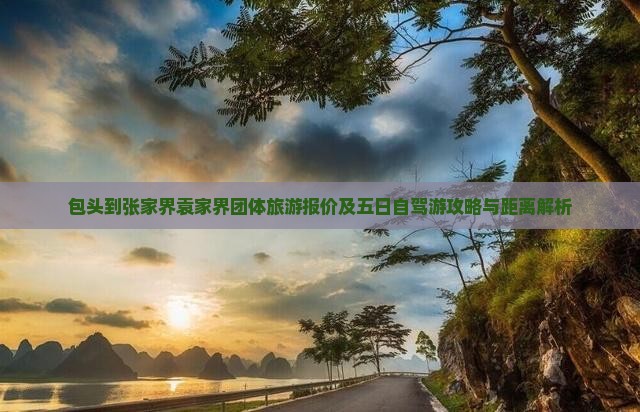 包头到张家界袁家界团体旅游报价及五日自驾游攻略与距离解析