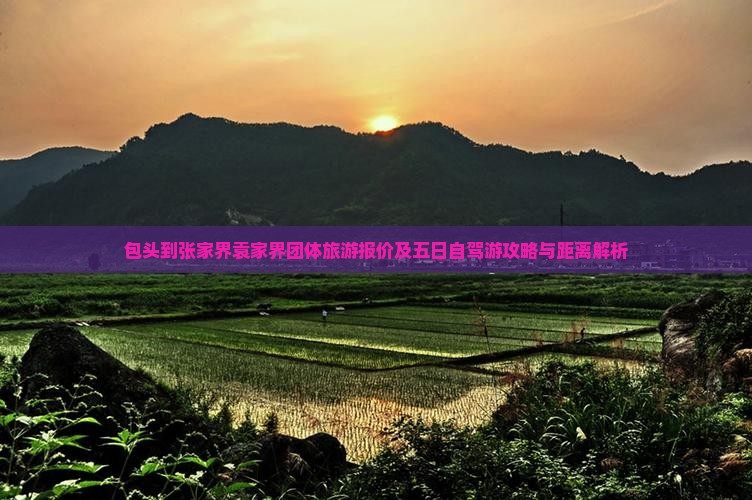 包头到张家界袁家界团体旅游报价及五日自驾游攻略与距离解析