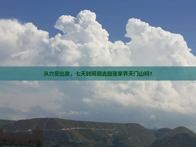 从六安出发，七天时间能去趟张家界天门山吗？