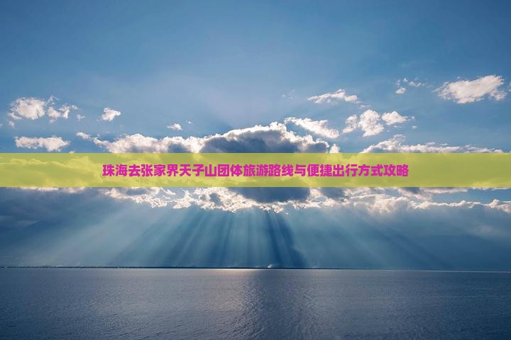 珠海去张家界天子山团体旅游路线与便捷出行方式攻略