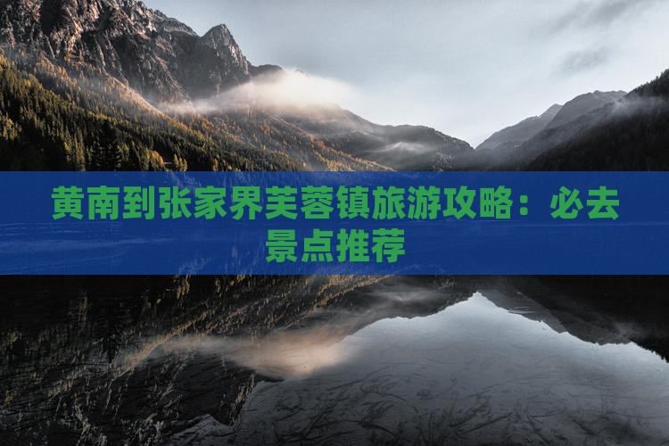 黄南到张家界芙蓉镇旅游攻略：必去景点推荐