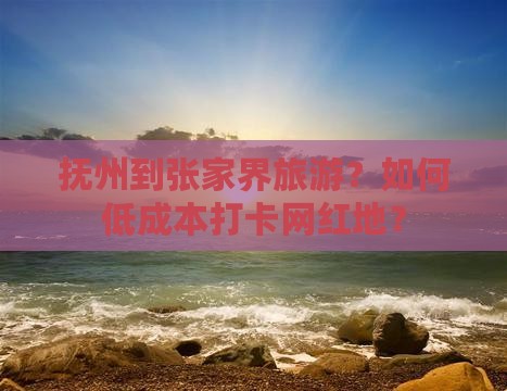 抚州到张家界旅游？如何低成本打卡网红地？