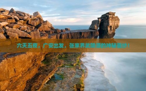 六天五夜，广安出发，张家界武陵源的神秘面纱！