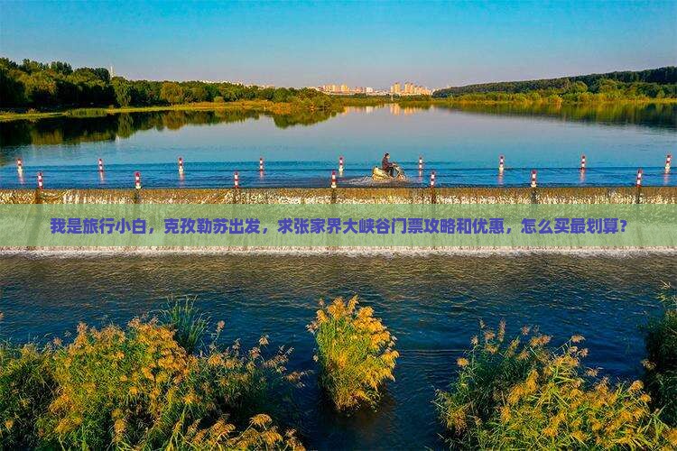 我是旅行小白，克孜勒苏出发，求张家界大峡谷门票攻略和优惠，怎么买最划算？