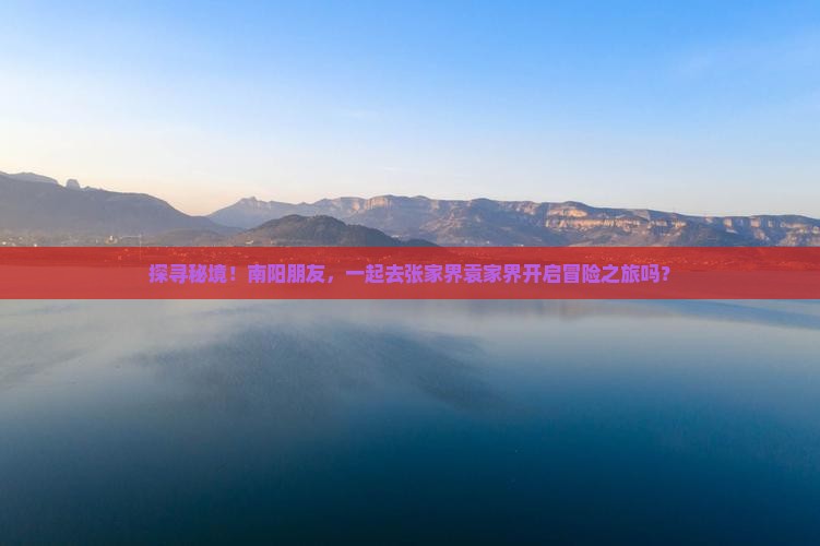 探寻秘境！南阳朋友，一起去张家界袁家界开启冒险之旅吗？