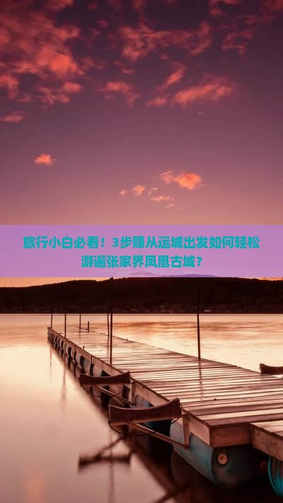 旅行小白必看！3步赚从运城出发如何轻松游遍张家界凤凰古城？