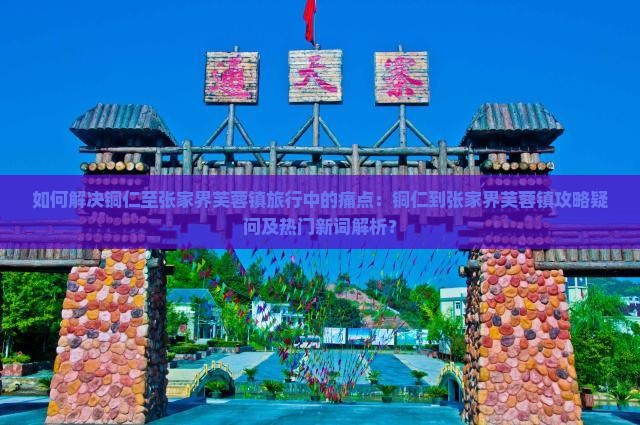 如何解决铜仁至张家界芙蓉镇旅行中的痛点：铜仁到张家界芙蓉镇攻略疑问及热门新词解析？