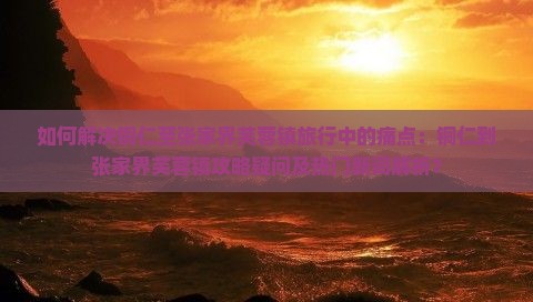 如何解决铜仁至张家界芙蓉镇旅行中的痛点：铜仁到张家界芙蓉镇攻略疑问及热门新词解析？