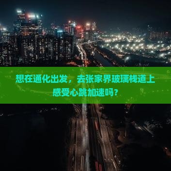 想在通化出发，去张家界玻璃栈道上感受心跳加速吗？