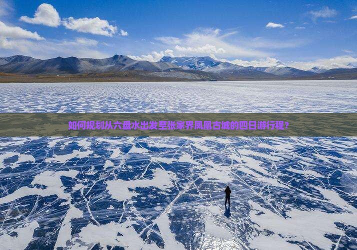 如何规划从六盘水出发至张家界凤凰古城的四日游行程？