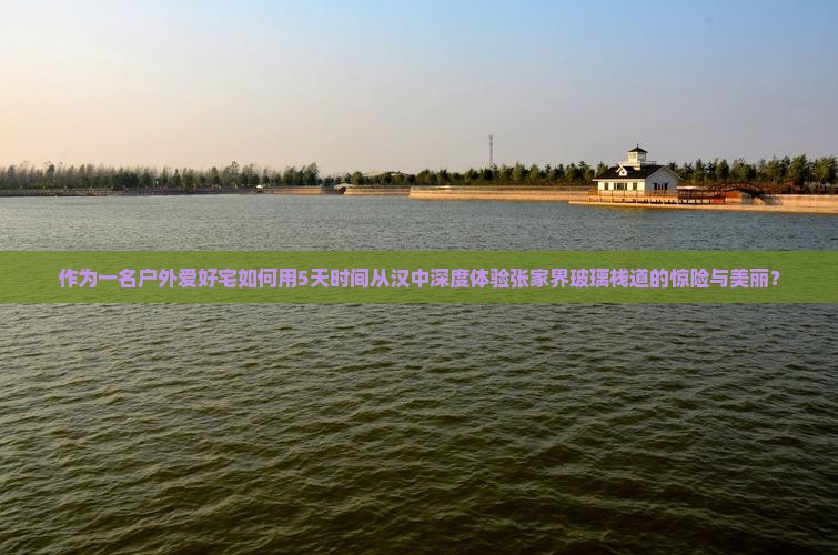 作为一名户外爱好宅如何用5天时间从汉中深度体验张家界玻璃栈道的惊险与美丽？