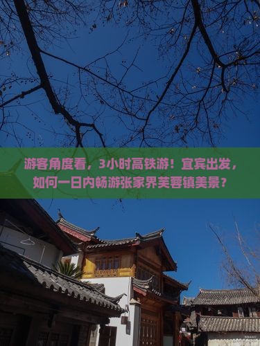 游客角度看，3小时高铁游！宜宾出发，如何一日内畅游张家界芙蓉镇美景？