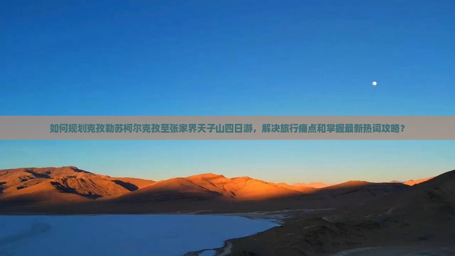 如何规划克孜勒苏柯尔克孜至张家界天子山四日游，解决旅行痛点和掌握最新热词攻略？