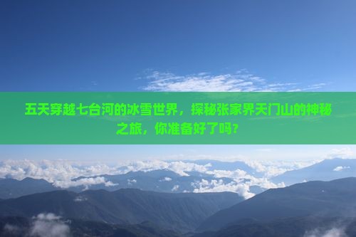 五天穿越七台河的冰雪世界，探秘张家界天门山的神秘之旅，你准备好了吗？