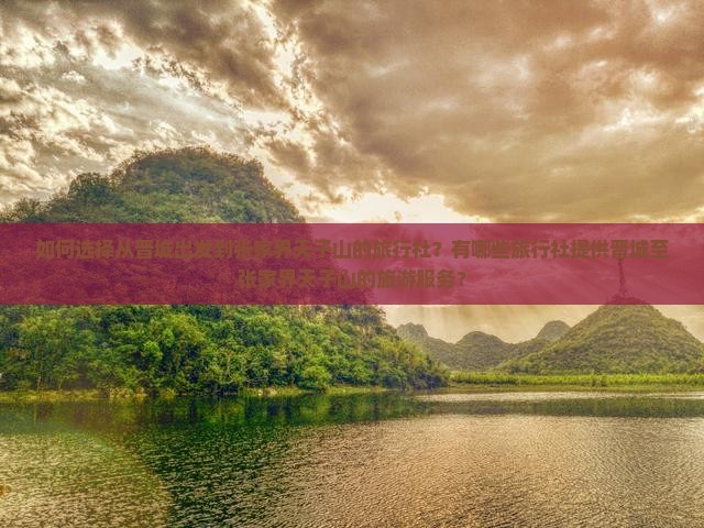 如何选择从晋城出发到张家界天子山的旅行社？有哪些旅行社提供晋城至张家界天子山的旅游服务？