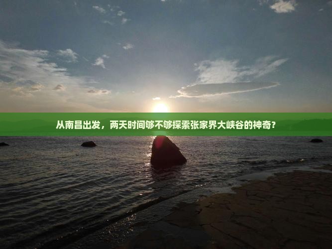 从南昌出发，两天时间够不够探索张家界大峡谷的神奇？