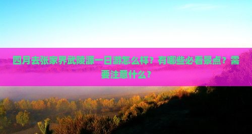 四月去张家界武陵源一日游怎么样？有哪些必看景点？需要注意什么？