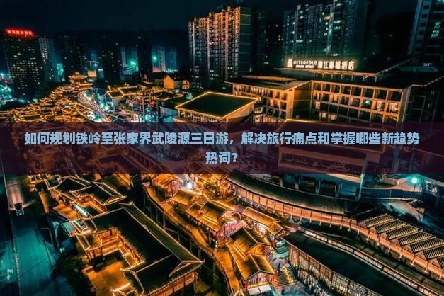 如何规划铁岭至张家界武陵源三日游，解决旅行痛点和掌握哪些新趋势热词？