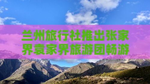 兰州旅行社推出张家界袁家界旅游团畅游之旅