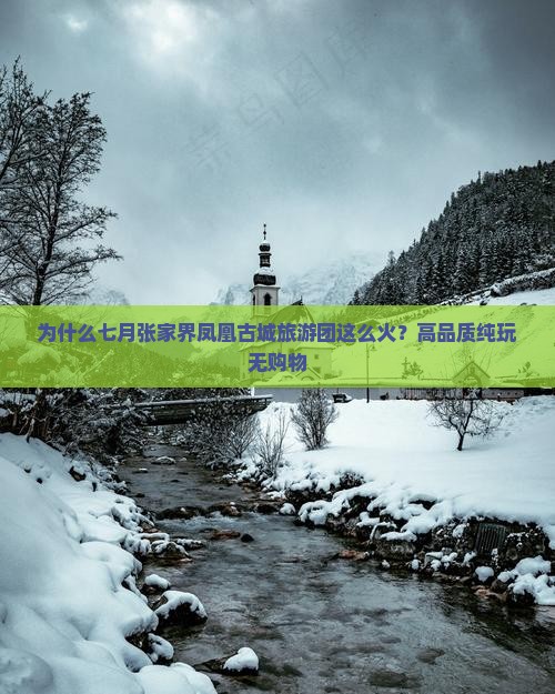 为什么七月张家界凤凰古城旅游团这么火？高品质纯玩无购物
