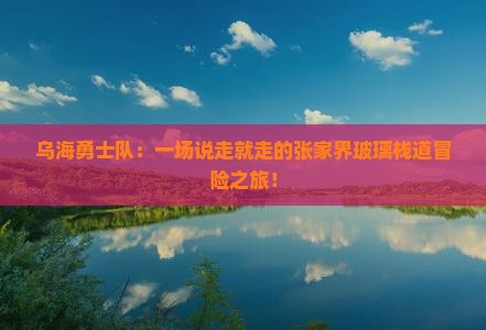 乌海勇士队：一场说走就走的张家界玻璃栈道冒险之旅！