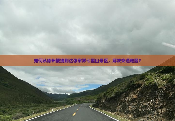 如何从德州便捷到达张家界七星山景区，解决交通难题？