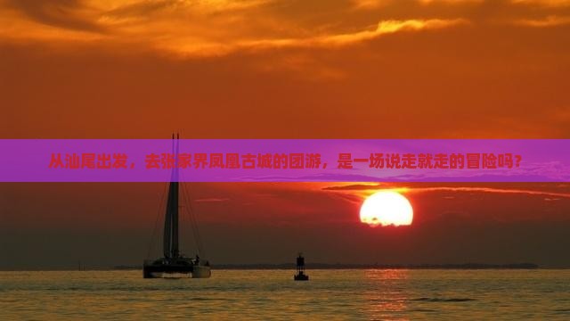 从汕尾出发，去张家界凤凰古城的团游，是一场说走就走的冒险吗？