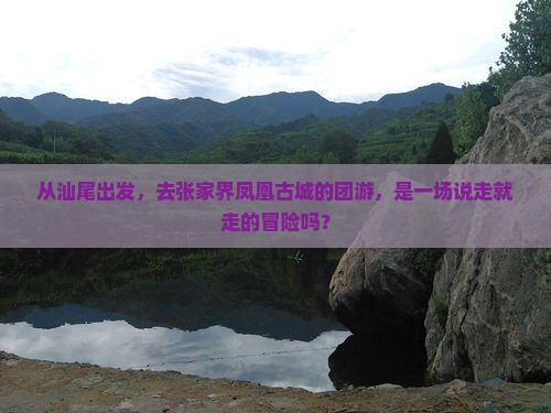从汕尾出发，去张家界凤凰古城的团游，是一场说走就走的冒险吗？