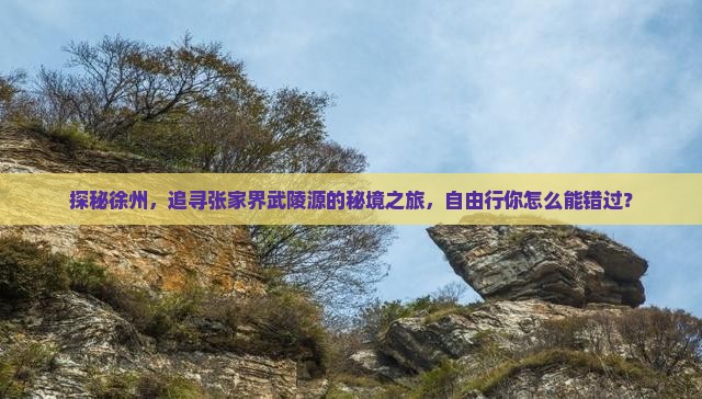 探秘徐州，追寻张家界武陵源的秘境之旅，自由行你怎么能错过？