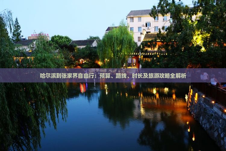 哈尔滨到张家界自由行：预算、路线、时长及旅游攻略全解析
