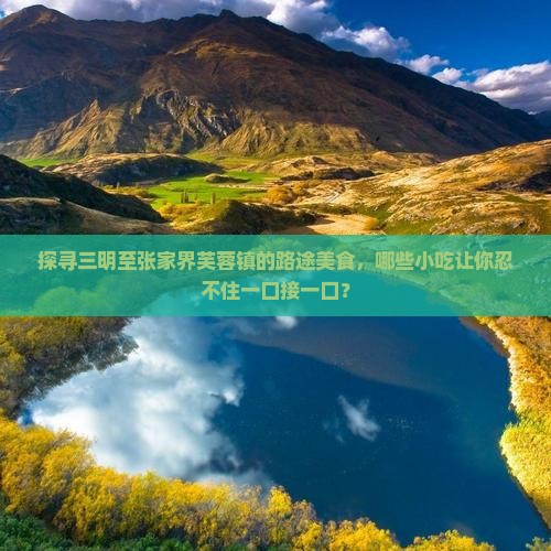 探寻三明至张家界芙蓉镇的路途美食，哪些小吃让你忍不住一口接一口？
